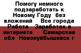 Помогу немного подзаработать к Новому Году, без вложений. - Все города Работа » Заработок в интернете   . Самарская обл.,Новокуйбышевск г.